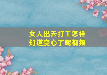 女人出去打工怎样知道变心了呢视频