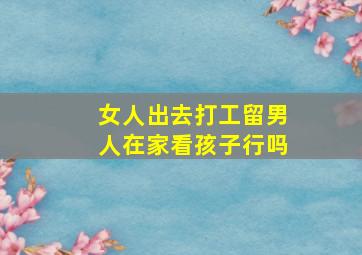 女人出去打工留男人在家看孩子行吗