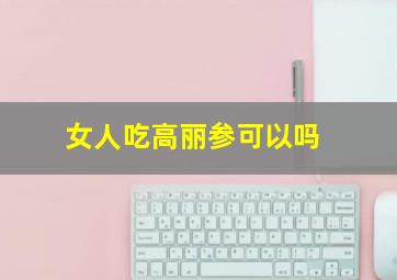 女人吃高丽参可以吗