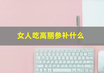 女人吃高丽参补什么