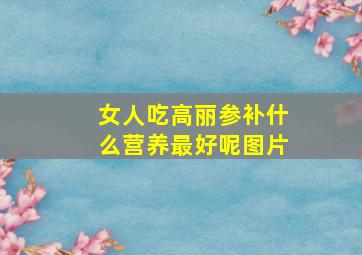 女人吃高丽参补什么营养最好呢图片