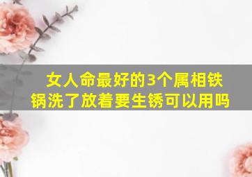 女人命最好的3个属相铁锅洗了放着要生锈可以用吗