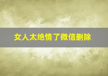 女人太绝情了微信删除