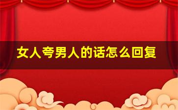 女人夸男人的话怎么回复