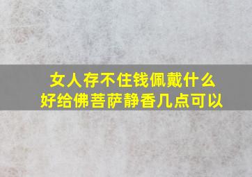 女人存不住钱佩戴什么好给佛菩萨静香几点可以