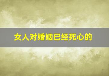 女人对婚姻已经死心的