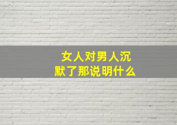 女人对男人沉默了那说明什么