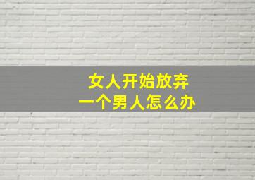 女人开始放弃一个男人怎么办