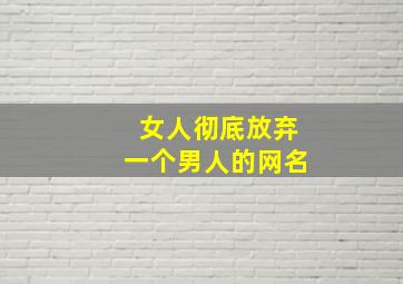 女人彻底放弃一个男人的网名