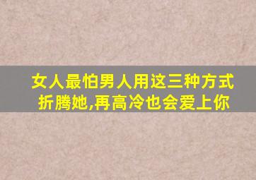 女人最怕男人用这三种方式折腾她,再高冷也会爱上你