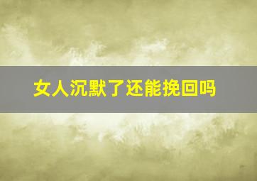 女人沉默了还能挽回吗