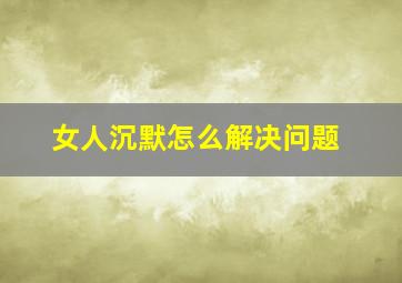 女人沉默怎么解决问题