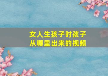 女人生孩子时孩子从哪里出来的视频