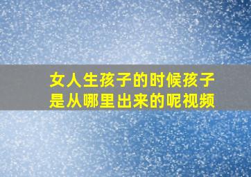 女人生孩子的时候孩子是从哪里出来的呢视频