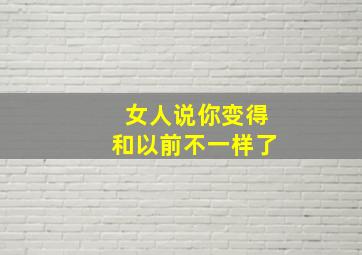 女人说你变得和以前不一样了