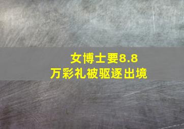 女博士要8.8万彩礼被驱逐出境