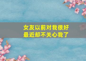 女友以前对我很好最近却不关心我了