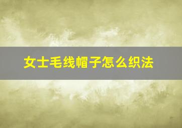 女士毛线帽子怎么织法