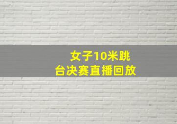 女子10米跳台决赛直播回放