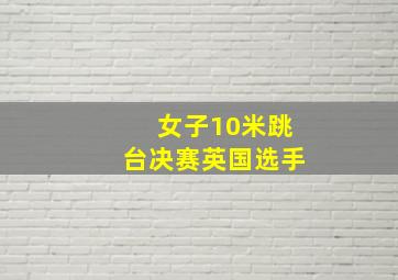 女子10米跳台决赛英国选手