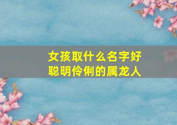 女孩取什么名字好聪明伶俐的属龙人