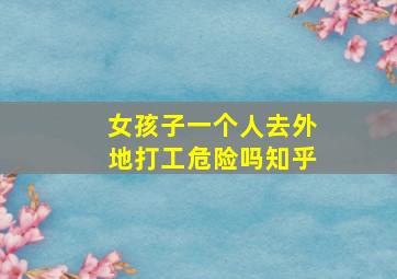 女孩子一个人去外地打工危险吗知乎