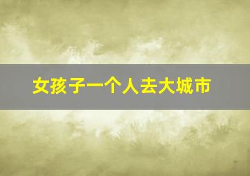 女孩子一个人去大城市