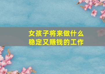 女孩子将来做什么稳定又赚钱的工作