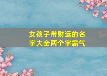 女孩子带财运的名字大全两个字霸气