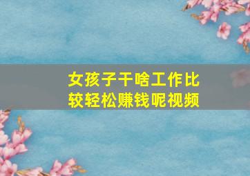 女孩子干啥工作比较轻松赚钱呢视频