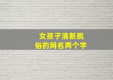 女孩子清新脱俗的网名两个字