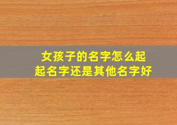 女孩子的名字怎么起起名字还是其他名字好