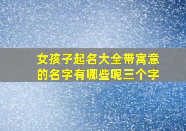 女孩子起名大全带寓意的名字有哪些呢三个字