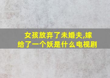 女孩放弃了未婚夫,嫁给了一个妖是什么电视剧