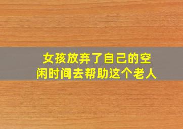 女孩放弃了自己的空闲时间去帮助这个老人