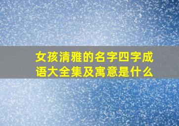 女孩清雅的名字四字成语大全集及寓意是什么