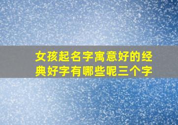 女孩起名字寓意好的经典好字有哪些呢三个字