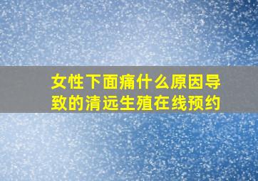 女性下面痛什么原因导致的清远生殖在线预约