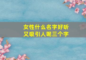 女性什么名字好听又吸引人呢三个字