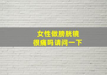 女性做膀胱镜很痛吗请问一下