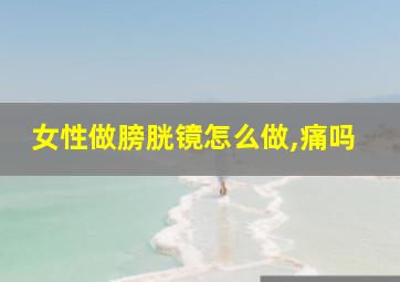 女性做膀胱镜怎么做,痛吗