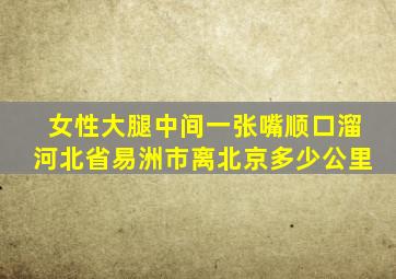 女性大腿中间一张嘴顺口溜河北省易洲市离北京多少公里