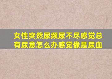 女性突然尿频尿不尽感觉总有尿意怎么办感觉像是尿血