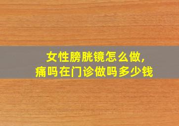 女性膀胱镜怎么做,痛吗在门诊做吗多少钱