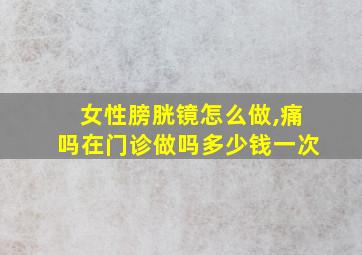 女性膀胱镜怎么做,痛吗在门诊做吗多少钱一次