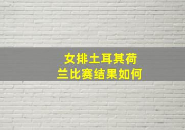 女排土耳其荷兰比赛结果如何