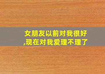 女朋友以前对我很好,现在对我爱理不理了