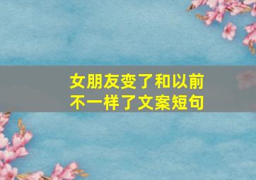 女朋友变了和以前不一样了文案短句