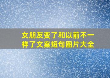 女朋友变了和以前不一样了文案短句图片大全