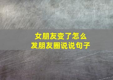 女朋友变了怎么发朋友圈说说句子